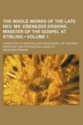 Cover of The Whole Works of the Late REV. Mr. Ebenezer Erskine, Minister of the Gospel at Stirling (Volume 1); Consisting of Sermons and Discourses, on the Most Important and Interesting Subjects