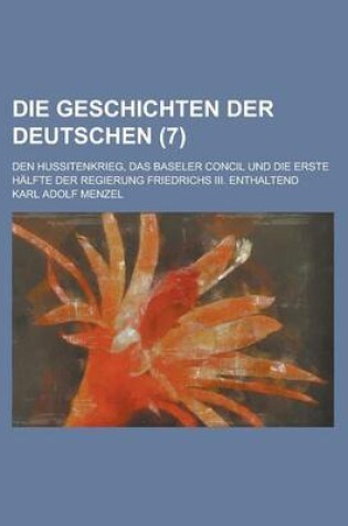 Cover of Die Geschichten Der Deutschen; Den Hussitenkrieg, Das Baseler Concil Und Die Erste Halfte Der Regierung Friedrichs III. Enthaltend (7 )