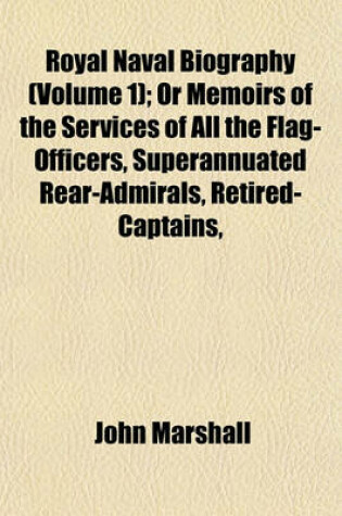 Cover of Royal Naval Biography (Volume 1); Or Memoirs of the Services of All the Flag-Officers, Superannuated Rear-Admirals, Retired-Captains,