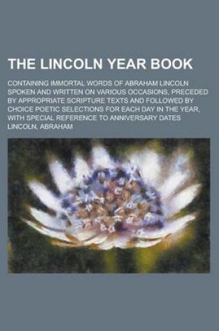 Cover of The Lincoln Year Book; Containing Immortal Words of Abraham Lincoln Spoken and Written on Various Occasions, Preceded by Appropriate Scripture Texts a