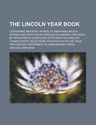 Book cover for The Lincoln Year Book; Containing Immortal Words of Abraham Lincoln Spoken and Written on Various Occasions, Preceded by Appropriate Scripture Texts a