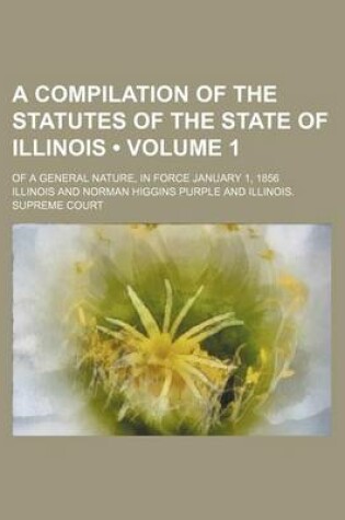 Cover of A Compilation of the Statutes of the State of Illinois (Volume 1); Of a General Nature, in Force January 1, 1856