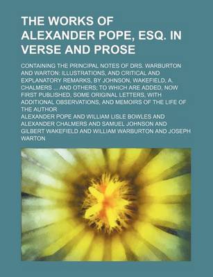 Book cover for The Works of Alexander Pope, Esq. in Verse and Prose (Volume 5); Containing the Principal Notes of Drs. Warburton and Warton Illustrations, and Critical and Explanatory Remarks, by Johnson, Wakefield, A. Chalmers and Others to Which Are Added, Now First