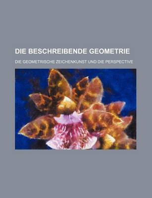 Book cover for Die Beschreibende Geometrie; Die Geometrische Zeichenkunst Und Die Perspective