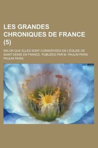 Cover of Les Grandes Chroniques de France; Selon Que Elles Sont Conservees En L'Eglise de Saint-Denis En France. Publiees Par M. Paulin Paris (5)