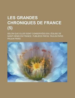 Book cover for Les Grandes Chroniques de France; Selon Que Elles Sont Conservees En L'Eglise de Saint-Denis En France. Publiees Par M. Paulin Paris (5)