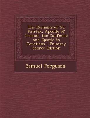 Book cover for The Remains of St. Patrick, Apostle of Ireland, the Confessio and Epistle to Coroticus - Primary Source Edition