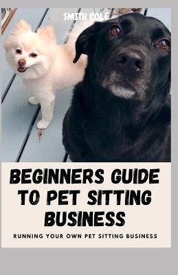 Book cover for Beginners Guide to Pet Sitting Business