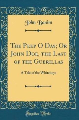 Cover of The Peep O Day; Or John Doe, the Last of the Guerillas: A Tale of the Whiteboys (Classic Reprint)