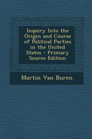 Cover of Inquiry Into the Origin and Course of Political Parties in the United States - Primary Source Edition