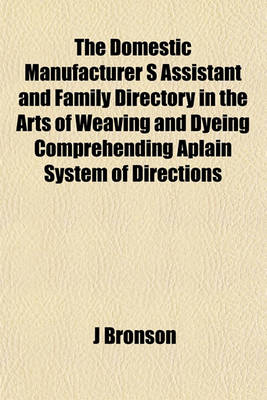 Book cover for The Domestic Manufacturer S Assistant and Family Directory in the Arts of Weaving and Dyeing Comprehending Aplain System of Directions