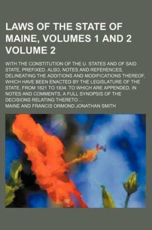 Cover of Laws of the State of Maine, Volumes 1 and 2 Volume 2; With the Constitution of the U. States and of Said State, Prefixed. Also, Notes and References, Delineating the Additions and Modifications Thereof, Which Have Been Enacted by the Legislature of the St