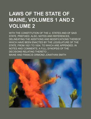 Book cover for Laws of the State of Maine, Volumes 1 and 2 Volume 2; With the Constitution of the U. States and of Said State, Prefixed. Also, Notes and References, Delineating the Additions and Modifications Thereof, Which Have Been Enacted by the Legislature of the St