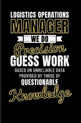 Book cover for Logistics Operations Manager We Do Precision Guess Work Based on Unreliable Data Provided by Those of Questionable Knowledge