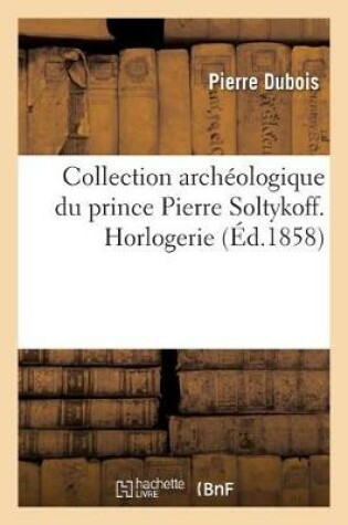 Cover of Collection Archéologique Du Prince Pierre Soltykoff. Horlogerie, Description Et Iconographie