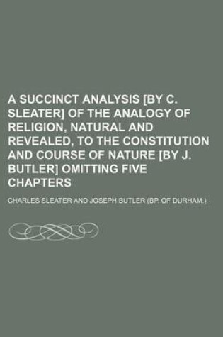 Cover of A Succinct Analysis [By C. Sleater] of the Analogy of Religion, Natural and Revealed, to the Constitution and Course of Nature [By J. Butler] Omitting Five Chapters