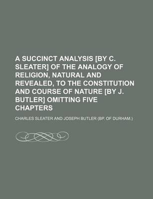 Book cover for A Succinct Analysis [By C. Sleater] of the Analogy of Religion, Natural and Revealed, to the Constitution and Course of Nature [By J. Butler] Omitting Five Chapters