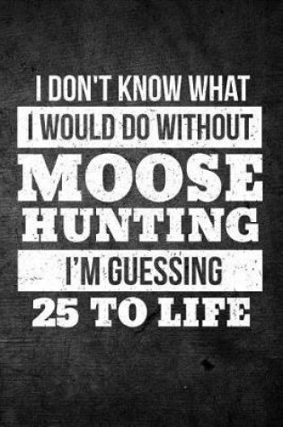 Cover of I Don't Know What I Would Do Without Moose Hunting I'm Guessing 25 To Life