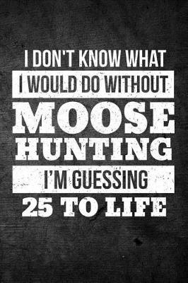 Book cover for I Don't Know What I Would Do Without Moose Hunting I'm Guessing 25 To Life