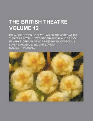 Book cover for The British Theatre Volume 12; Or, a Collection of Plays, Which Are Acted at the Theaters Royal with Biographical and Critical Remarks. Orphan. Venice Preserved. Conscious Lovers. Revenge. Beggar's Opera