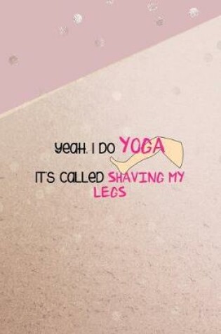 Cover of Yeah, I Do Yoga It's Called Shaving My Legs