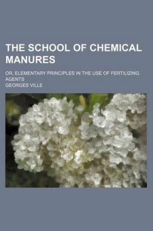 Cover of The School of Chemical Manures; Or, Elementary Principles in the Use of Fertilizing Agents