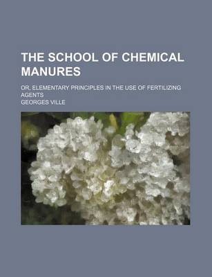 Book cover for The School of Chemical Manures; Or, Elementary Principles in the Use of Fertilizing Agents