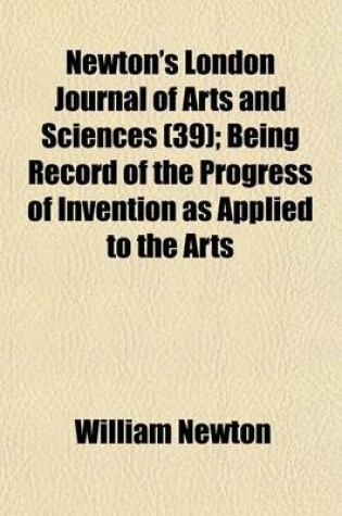 Cover of Newton's London Journal of Arts and Sciences Volume 39; Being Record of the Progress of Invention as Applied to the Arts