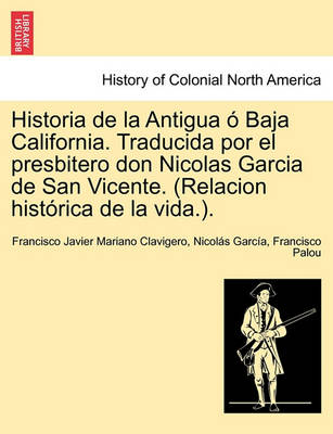 Book cover for Historia de la Antigua o Baja California. Traducida por el presbitero don Nicolas Garcia de San Vicente. (Relacion historica de la vida.).