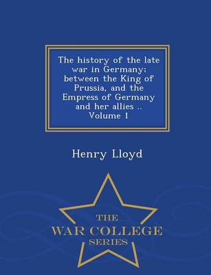 Book cover for The History of the Late War in Germany; Between the King of Prussia, and the Empress of Germany and Her Allies .. Volume 1 - War College Series