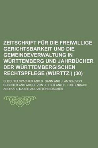 Cover of Zeitschrift Fur Die Freiwillige Gerichtsbarkeit Und Die Gemeindeverwaltung in Wurttemberg Und Jahrbucher Der Wurttembergischen Rechtspflege (Wurttz.) (30)
