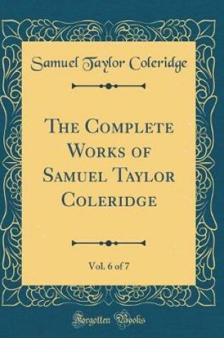 Cover of The Complete Works of Samuel Taylor Coleridge, Vol. 6 of 7 (Classic Reprint)