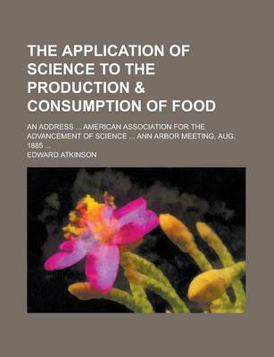 Book cover for The Application of Science to the Production & Consumption of Food; An Address ... American Association for the Advancement of Science ... Ann Arbor Meeting, Aug. 1885 ...