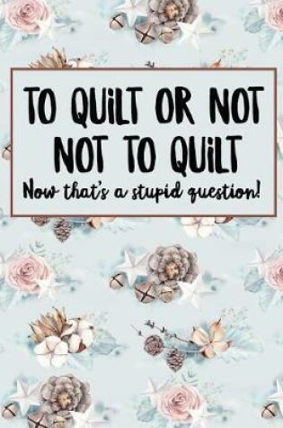 Cover of To Quilt Or Not To Quilt Now That's A Stupid Question