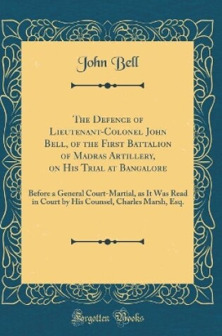 Cover of The Defence of Lieutenant-Colonel John Bell, of the First Battalion of Madras Artillery, on His Trial at Bangalore