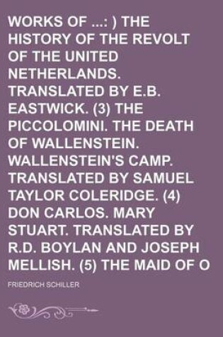 Cover of The Works of (Volume 2); ) The History of the Revolt of the United Netherlands. Translated by E.B. Eastwick. (3) the Piccolomini. the Death of Wallenstein. Wallenstein's Camp. Translated by Samuel Taylor Coleridge. (4) Don Carlos. Mary Stuart. Translated