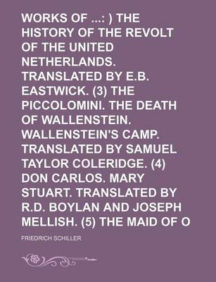 Book cover for The Works of (Volume 2); ) The History of the Revolt of the United Netherlands. Translated by E.B. Eastwick. (3) the Piccolomini. the Death of Wallenstein. Wallenstein's Camp. Translated by Samuel Taylor Coleridge. (4) Don Carlos. Mary Stuart. Translated