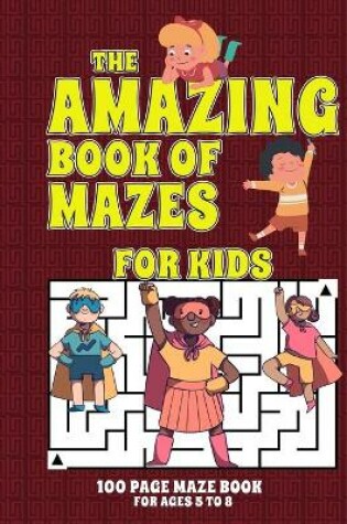 Cover of The Amazing Book Of Mazes For Kids 100 Page Maze Book Ages 5 To 8