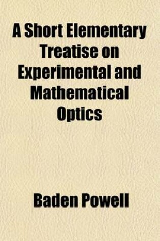 Cover of A Short Elementary Treatise on Experimental and Mathematical Optics; Designed for the Use of Students in the University