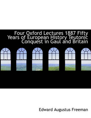 Book cover for Four Oxford Lectures 1887 Fifty Years of European History Teutonic Conquest in Gaul and Britain