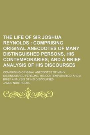 Cover of The Life of Sir Joshua Reynolds (Volume 2); Comprising Original Anecdotes of Many Distinguished Persons, His Contemporaries and a Brief Analysis of His Discourses. Comprising Original Anecdotes of Many Distinguished Persons, His Contemporaries and a Brief