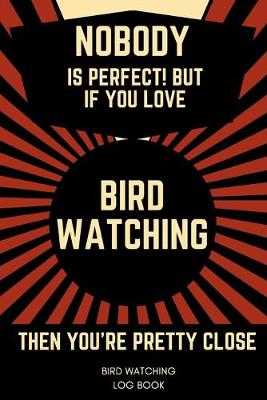 Book cover for Nobody Is Perfect! But If You Love Bird Watching Then You're Pretty Close Bird Watching Log Book