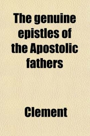 Cover of The Genuine Epistles of the Apostolic Fathers; St. Clement, St. Polycarp, St. Ignatius, St. Barnabas the Shepherd of Hermas, and the Martyrdoms of St. Ignatius and St. Polycarp, Written by Those Who Were Present at Their Sufferings