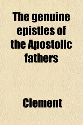 Book cover for The Genuine Epistles of the Apostolic Fathers; St. Clement, St. Polycarp, St. Ignatius, St. Barnabas the Shepherd of Hermas, and the Martyrdoms of St. Ignatius and St. Polycarp, Written by Those Who Were Present at Their Sufferings