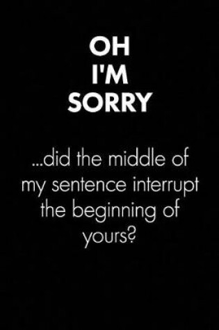 Cover of "oh I'm Sorry - Did the Middle Of..." Sarcastic Quote Daily Journal - Funny Gift