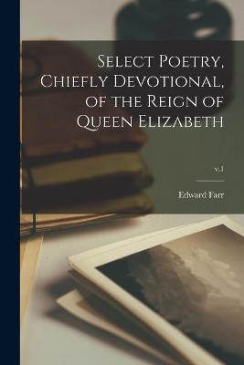 Book cover for Select Poetry, Chiefly Devotional, of the Reign of Queen Elizabeth; v.1