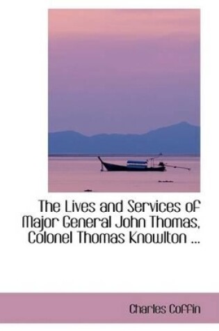 Cover of The Lives and Services of Major General John Thomas, Colonel Thomas Knowlton ...