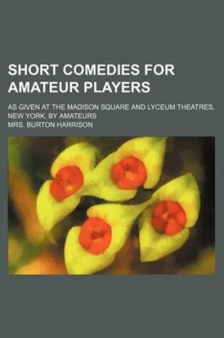 Cover of Short Comedies for Amateur Players; As Given at the Madison Square and Lyceum Theatres, New York, by Amateurs