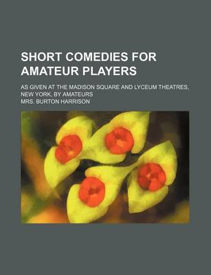 Book cover for Short Comedies for Amateur Players; As Given at the Madison Square and Lyceum Theatres, New York, by Amateurs