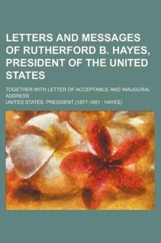 Cover of Letters and Messages of Rutherford B. Hayes, President of the United States; Together with Letter of Acceptance and Inaugural Address